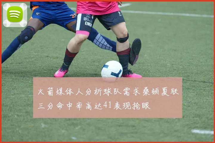 火箭媒体人分析球队需求桑顿夏联三分命中率高达41表现抢眼