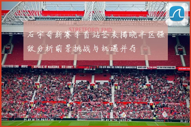 石宇奇新赛季首站签表揭晓半区强敌分析前景挑战与机遇并存