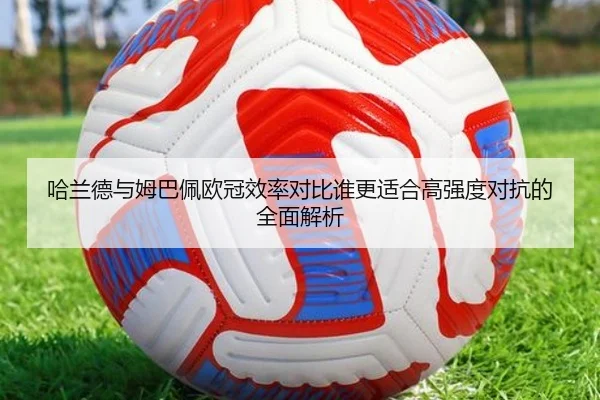 哈兰德与姆巴佩欧冠效率对比谁更适合高强度对抗的全面解析