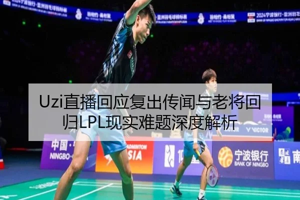Uzi直播回应复出传闻与老将回归LPL现实难题深度解析