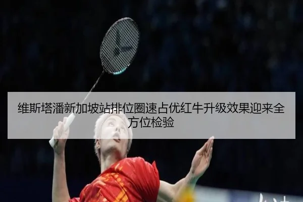 维斯塔潘新加坡站排位圈速占优红牛升级效果迎来全方位检验