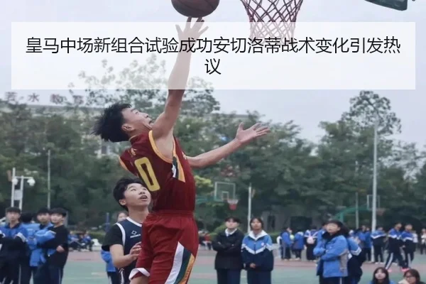 皇马中场新组合试验成功安切洛蒂战术变化引发热议